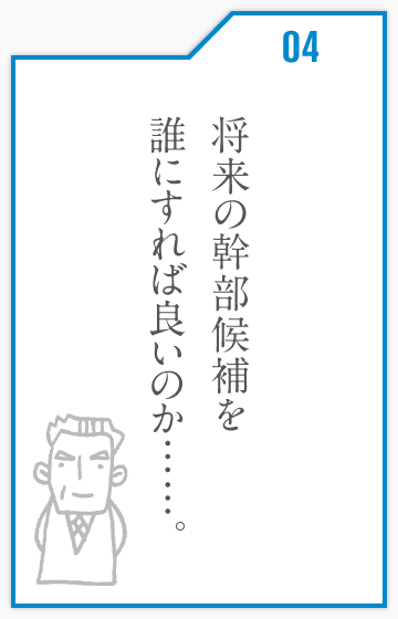 将来の幹部候補を誰にすれば良いのか……。