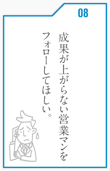 成果が上がらない営業マンをフォローしてほしい。