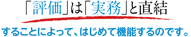 「評価」は「実務」と直結することによって、はじめて機能するのです。