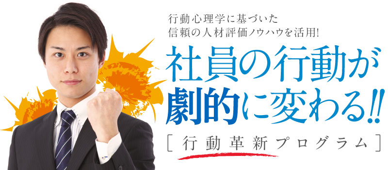 75%以上の大手企業が導入している人材評価ノウハウを活用!社員の行動が
劇的に変わる!!「行動革新プログラム」